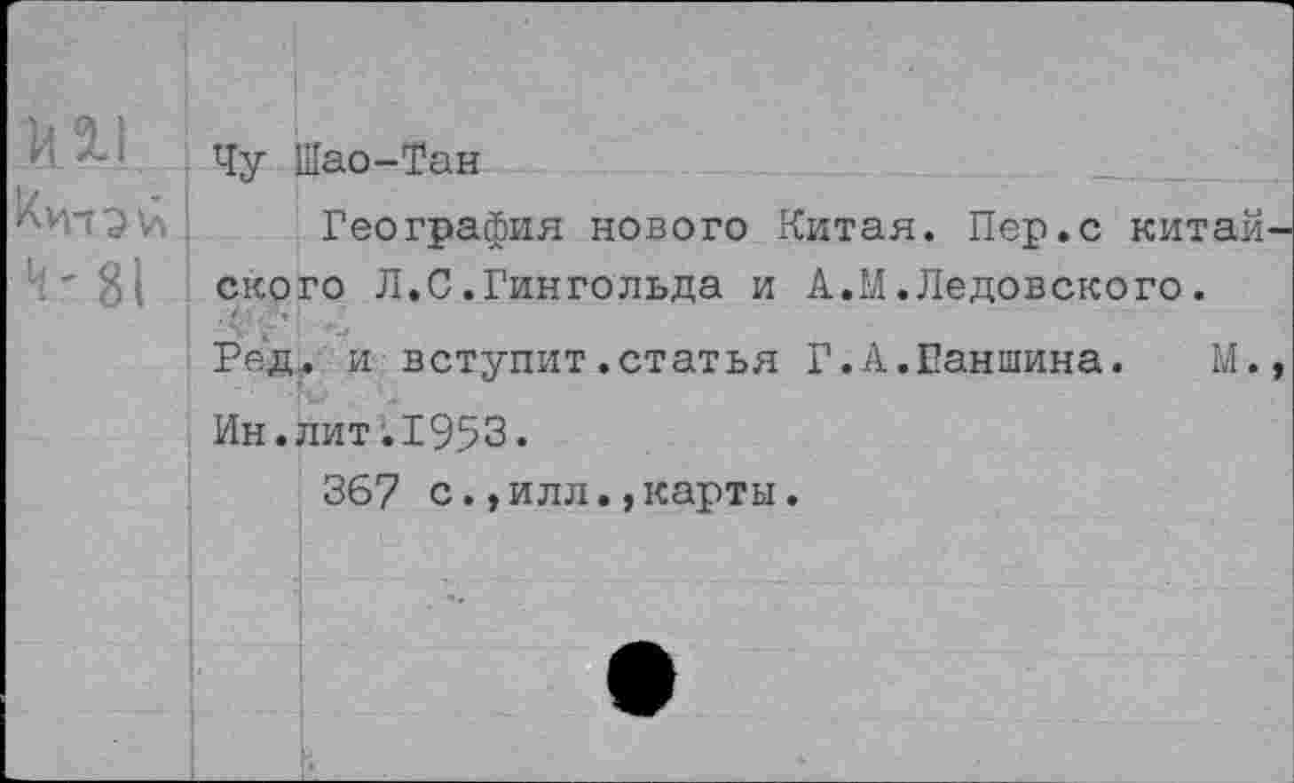 ﻿Чу Шао-Тан
География нового Китая. Пер.с китай ского Л.С.Гингольда и А.М.Дедовского.
Ред. и вступит.статья Г.А.Ганшина. М.
Ин.лит.1953«
367 с.,илл.,карты.